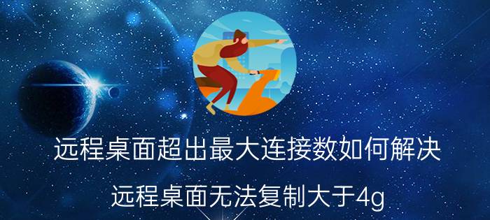 远程桌面超出最大连接数如何解决 远程桌面无法复制大于4g？